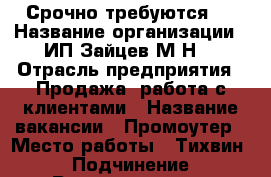 Срочно требуются!! › Название организации ­ ИП Зайцев М.Н. › Отрасль предприятия ­ Продажа, работа с клиентами › Название вакансии ­ Промоутер › Место работы ­ Тихвин  › Подчинение ­ Руководителю › Минимальный оклад ­ 30 000 › Максимальный оклад ­ 45 000 - Ленинградская обл. Работа » Вакансии   . Ленинградская обл.